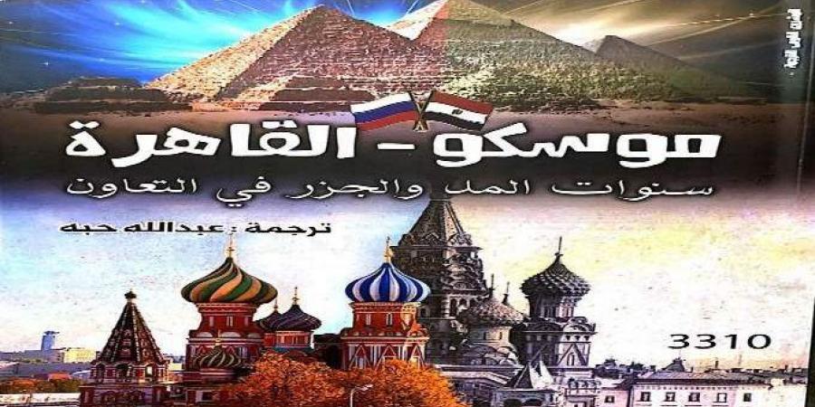 موسكو- القاهرة.. كتاب جديد عن سنوات المد والجزر في العلاقات بين البلدين