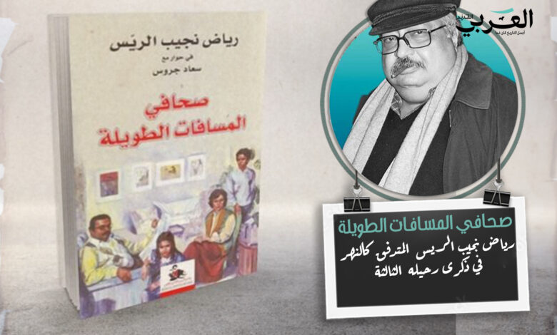 في ذكرى رحيله الثالثة: رياض نجيب الريس المتدفق كالنهر في (صحافي المسافات الطويلة)